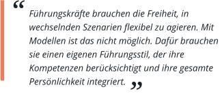 Führungskräfte brauchen die Freiheit, in wechselnden Szenarien flexibel zu agieren. Mit Modellen ist das nicht möglich. Dafür brauchen sie einen eigenen Führungsstil, der ihre Kompetenzen berücksichtigt und ihre gesamte Persönlichkeit integriert.